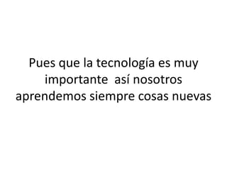 Pues que la tecnología es muy
importante así nosotros
aprendemos siempre cosas nuevas

 
