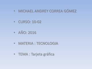 • MICHAEL ANDREY CORREA GÓMEZ
• CURSO: 10-02
• AÑO: 2016
• MATERIA : TECNOLOGIA
• TEMA : Tarjeta gráfica
 