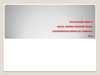 APLICACIONES WEB 2.0
MAICOL ANDRES AVENDAÑO HENAO
CONFEDERACION BRISAS DEL DIAMANTE
2013
 