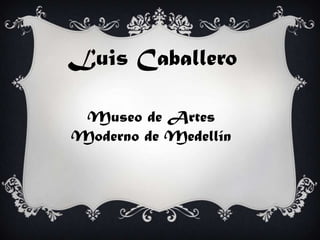 Luis Caballero

 Museo de Artes
Moderno de Medellín
 
