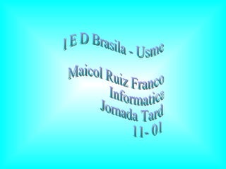 I E D Brasila - Usme  Maicol Ruiz Franco  Informatica  Jornada Tarde 11- 01  