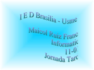 I E D Brasilia - Usme  Maicol Ruiz Franco  Informatica 11-01 Jornada Tarde 