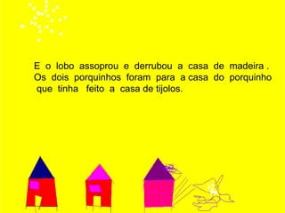E o lobo assoprou e derrubou a casa de madeira .
Os dois porquinhos foram para a casa do porquinho
que tinha feito a casa de tijolos.
 