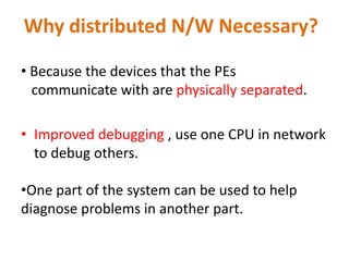 Why distributed N/W Necessary?
• Because the devices that the PEs
communicate with are physically separated.
• Improved debugging , use one CPU in network
to debug others.
•One part of the system can be used to help
diagnose problems in another part.
 