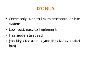 I2C BUS
• Commonly used to link microcontroller into
system
• Low cost, easy to implement
• Has moderate speed
• (100kbps for std bus ,400kbps for extended
bus)
 
