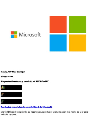 Alexis Jair Rios Uranga
Grupo : 202
Proyecto: Productos y servicios de MICROSOFT
Productos y servicios de accesibilidad de Microsoft
Microsoft tiene el compromiso de hacer que sus productos y servicios sean más fáciles de usar para
todos los usuarios.
 
