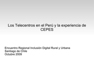 Los Telecentros en el Perú y la experiencia de CEPES Encuentro Regional Inclusión Digital Rural y Urbana Santiago de Chile Octubre 2009 