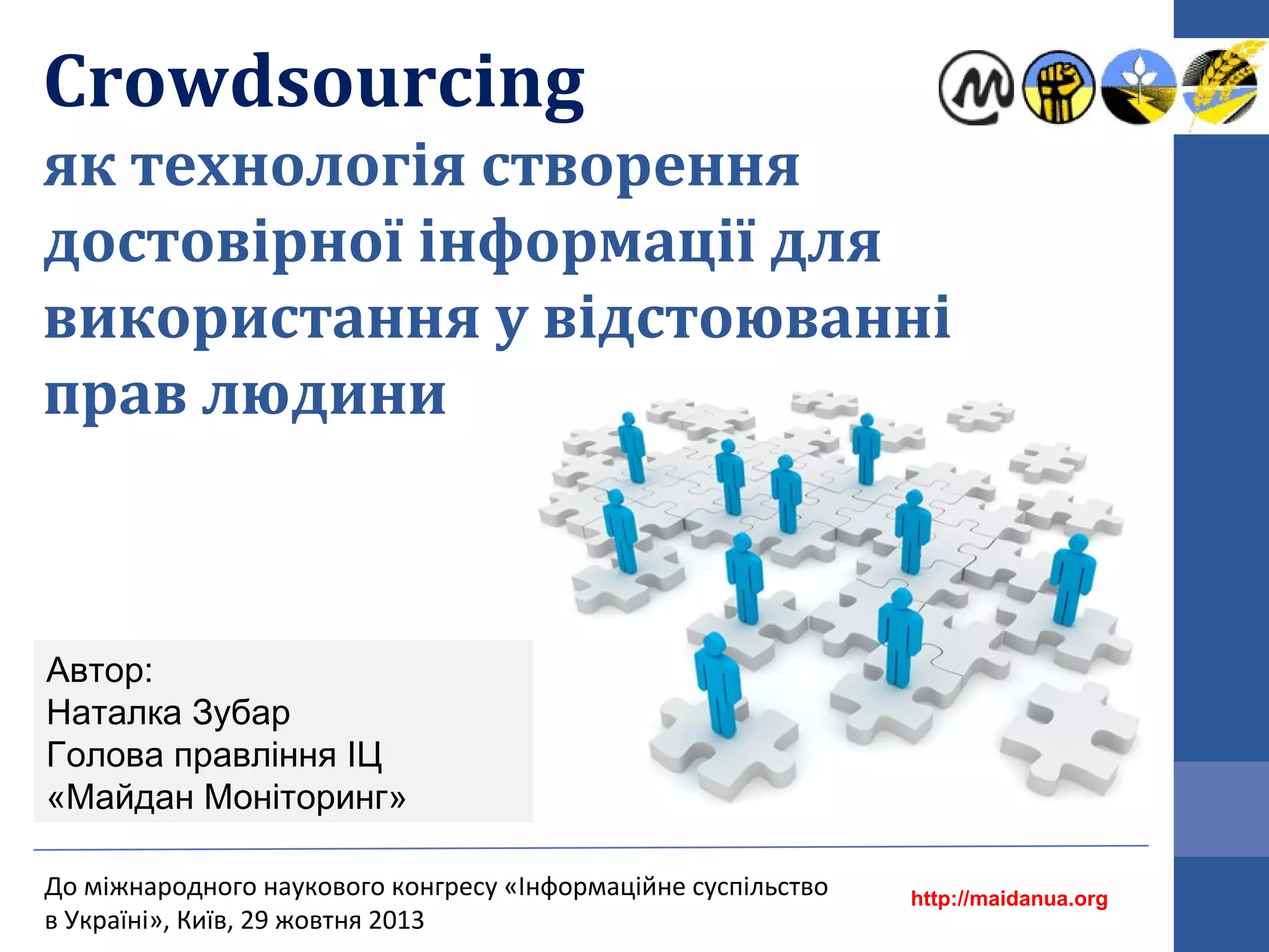 Crowdsourcing
як технологія створення
достовірної інформації для
використання у відстоюванні
прав людини

Автор:
Наталка Зубар
Голова правління ІЦ
«Майдан Моніторинг»
До міжнародного наукового конгресу «Інформаційне суспільство
в Україні», Київ, 29 жовтня 2013

http://maidanua.org

 
