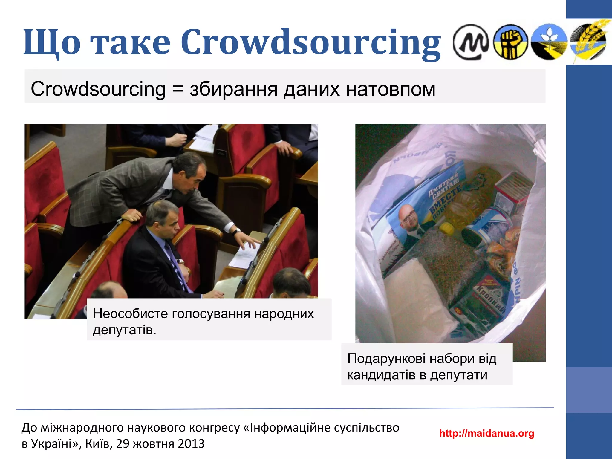 Що таке Crowdsourcing
Crowdsourcing = збирання даних натовпом

Неособисте голосування народних
депутатів.
Подарункові набори від
кандидатів в депутати

До міжнародного наукового конгресу «Інформаційне суспільство
в Україні», Київ, 29 жовтня 2013

http://maidanua.org

 