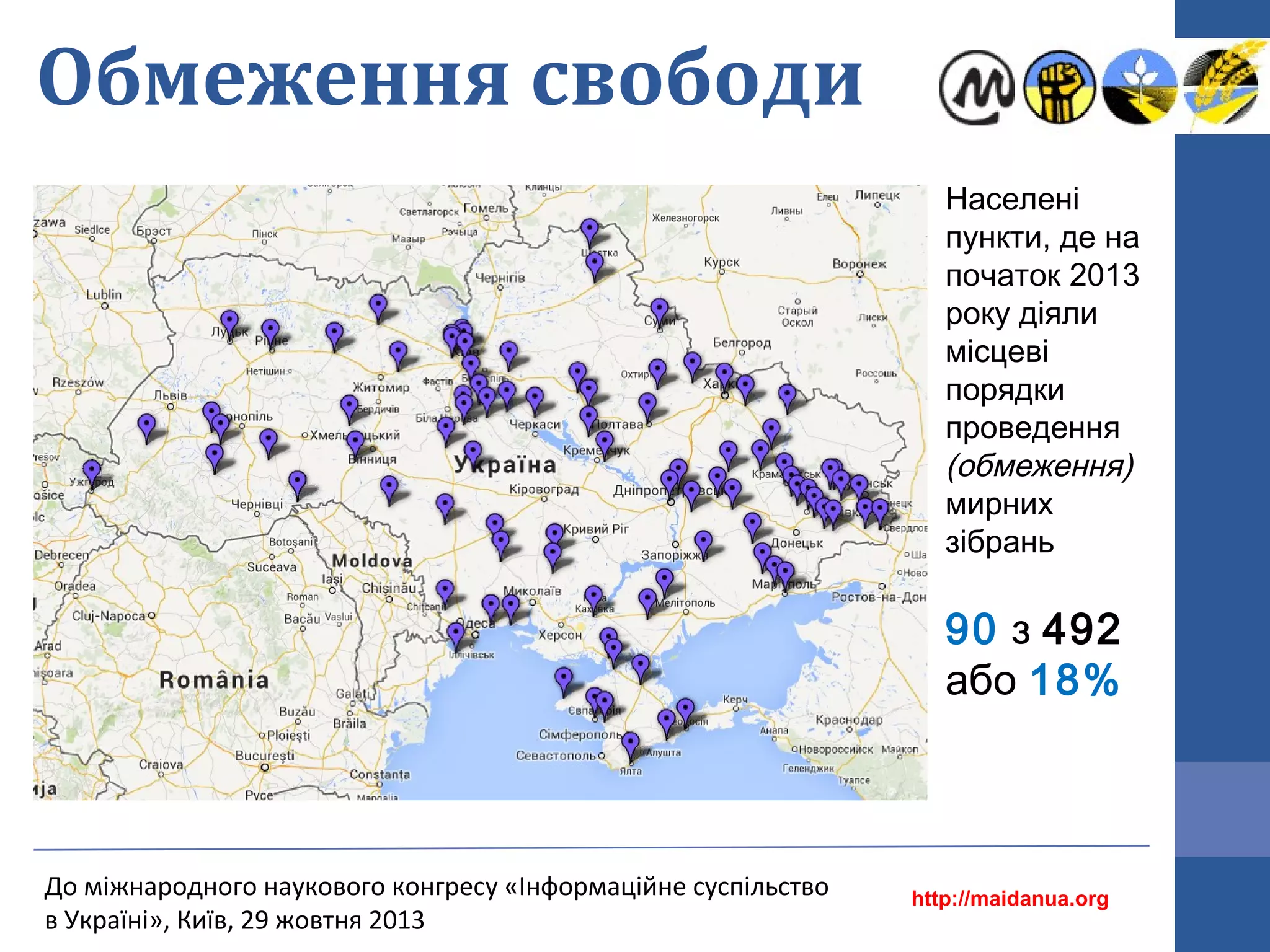 Обмеження свободи
Населені
пункти, де на
початок 2013
року діяли
місцеві
порядки
проведення
(обмеження)
мирних
зібрань

90 з 492 
або 18%

До міжнародного наукового конгресу «Інформаційне суспільство
в Україні», Київ, 29 жовтня 2013

http://maidanua.org

 