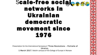 Scale-free social
networks in
Ukrainian
democratic
movement since
1976
Presentation for the International Symposium "Three Revolutions – Portraits of
Ukraine„
1 March 2017, Natolin campus of the College of Europe in Warsaw
 