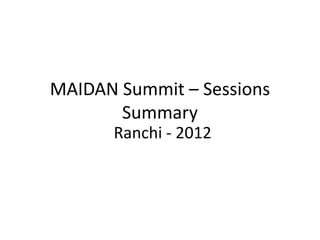 MAIDAN Summit – Sessions
       Summary
      Ranchi - 2012
 