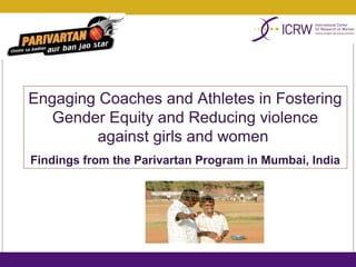 Engaging Coaches and Athletes in Fostering
   Gender Equity and Reducing violence
         against girls and women
Findings from the Parivartan Program in Mumbai, India
 