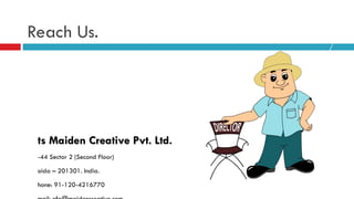 Reach Us. Its Maiden Creative Pvt. Ltd. D-44 Sector 2 (Second Floor)  Noida – 201301. India. Phone: 91-120-4216770 Email: nfo@maidencreative.com www.maidencreative.com 