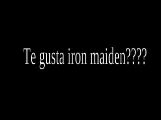 Te gusta iron maiden???? 