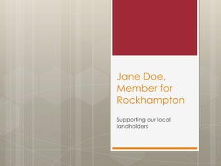 Jane Doe,
Member for
Rockhampton
Supporting our local
landholders
 