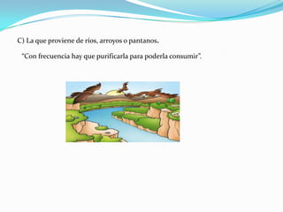 C) La que proviene de ríos, arroyos o pantanos.“Con frecuencia hay que purificarla para poderla consumir”.