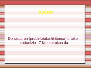 9.pista




Donostiaren (probintziako hiriburua) arteko
       distantzia 17 kilometrokoa da .
 