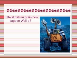 &&&&&&&&&&&&&&&&&&&&&&&
Ba al dakizu orain non
 dagoen Wall-e?
 