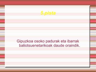 5.pista




Gipuzkoa osoko padurak eta ibarrak
 baliotsuenetarikoak daude oraindik.
 
