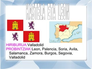 HIRIBURUA:Valladolid
PROBINTZIAK:Leon, Palencia, Soria, Avila,
Salamanca, Zamora, Burgos, Segovia,
Valladolid

 