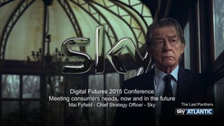 Digital Futures 2015 Conference
Meeting consumers needs, now and in the future
Mai Fyfield - Chief Strategy Officer - Sky The Last Panthers
 