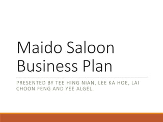 Maido Saloon
Business Plan
PRESENTED BY TEE HING NIAN, LEE KA HOE, LAI
CHOON FENG AND YEE ALGEL.
 