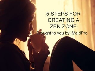 5 STEPS FOR 
CREATING A 
ZEN ZONE 
Brought to you by: MaidPro 
 