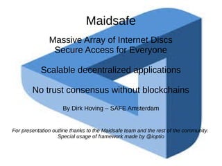 Maidsafe
Massive Array of Internet Discs
Secure Access for Everyone
Scalable decentralized applications
No trust consensus without blockchains
By Dirk Hoving – SAFE Amsterdam
For presentation outline thanks to the Maidsafe team and the rest of the community.
Special usage of framework made by @ioptio
 