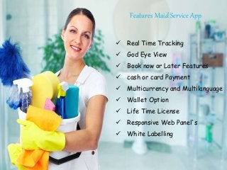 Features Maid Service App
 Real Time Tracking
 God Eye View
 Book now or Later Features
 cash or card Payment
 Multicurrency and Multilanguage
 Wallet Option
 Life Time License
 Responsive Web Panel's
 White Labelling
 
