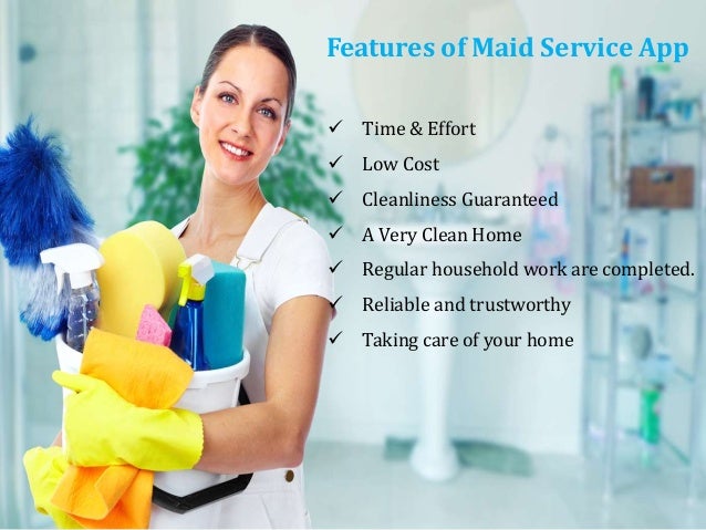 Features of Maid Service App
 Time & Effort
 Low Cost
 Cleanliness Guaranteed
 A Very Clean Home
 Regular household work are completed.
 Reliable and trustworthy
 Taking care of your home
 