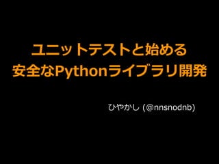 ユニットテストと始める
安全なPythonライブラリ開発
ひやかし (@nnsnodnb)
 