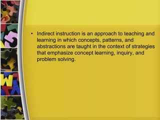 • Indirect instruction is an approach to teaching and
  learning in which concepts, patterns, and
  abstractions are taught in the context of strategies
  that emphasize concept learning, inquiry, and
  problem solving.
 