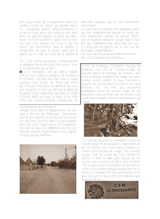 ­
­
­
­
­
­
taire qu'au niveau de l'enseignement moyen se­
condaire .Si tous les acteurs du système éduca­
tif ( enseignants, parents, élèves ) concourent à
ce que le niveau puisse être relevé je crois qu'en
6ème on pourrait disposer d' élèves qui pour­
raient écrire correctement et parler bien le fran­
çais. Donc nous lançons une invite à tous les
acteurs qui interviennent dans le système à
entreprendre les voies et moyens pour que la
qualité soit le crédo au niveau de ce système là
».
CK : A la rentrée des classes ,certains parents
se plaignent de la cherté de l'inscription êtes­
vous conscients de ce fait?
IB :« Les inscriptions vont de 3000 à 10000f
CFA la tenue scolaire y comprise de la 6ème à
la terminale . C’est peut être chère ,mais à chaque
ouverture nous faisons une faveur aux élèves
qui n'ont pas l'inscription de démarrer les cours
avec les autres et nous leur donnons le délais du
30 janvier. Il faut comprendre que dans ces 10000
FCFA les 6000 vont pour la tenue et les 4000
FCFA qui restent reviennent à l'école avec les
différentes rubriques que les frais d'inscription
concernent.
La tenue nous la voudrions être obligatoire parce
que tout simplement elle permet de rendre dé­
cent l'habillement ensuite elle permet l'émer­
sion de toutes les catégories sociales .Mais il faut
dire que l'habillement des élèves doit être aus­
si corrigé par les parents car ce sont eux les
principaux responsables».
CK:mercidenousavoiraccordécetentretien.
IB:« C’estmoiquivousremercie».
Carte postale de Khossanto
Village situé dans le département de Sa­
raya à 95 km de Kédougou, Khossanto
(terme qui signifie au dessus de la rivière)
est une zone aurifère dont les principales
activités sont l’agriculture et l’exploita­
tion de l’or. Avec ses 2900hbts environ, les
femmes restent majoritaires et plus dyna­
miques que les hommes.
A l’est de Kédougou, Khossanto regroupe de
nombreux sites d’or de Toomboron­nadji, de
Salouma dioura, de Niamaya, de Konkoto…tous
situés à quelques encablures du village. Sur place,
femmes, jeunes, enfants et vieux s’activent à
longueur de journées pour la recherche du métal
précieux, l’or. Ces sites qui aujourd’hui
rassemblent toutes les tranches d’âge ont été
découverts majoritairement par les femmes nous
révèle Aliou Dembélé, assistant communautaire du
village.
Ces sites qui aujourd’hui rassemblent toutes les
tranches d’âge ont été découverts majoritairement
par les femmes nous révèle Aliou Dembélé, as­
sistant communautaire du village. Elles viennent
creuser, tirer les cordes des trous, écraser les
pierres et laver le sable pour trouver de l’or
qu’elles vont revendre à 16 000 F voire 20 000 F
CFA le gramme afin de prendre soin de leurs fa­
milles « nous sommes obligées de pourvoir nos fa­
milles. En revendant l’or nous achetons des vivres
pour les nourrir» nous confie Fanta Sakiliba, âgée
d’environ 50 ans.
 