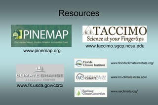 Resources 
www.fs.usda.gov/ccrc/ 
www.taccimo.sgcp.ncsu.edu 
www.pinemap.org 
www.floridaclimateinstitute.org/ 
www.nc-climate.ncsu.edu/ 
www.seclimate.org/ 
