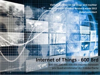 Vielfalt: Das Internet der Dinge wird machbar
IPv6 – Internet Protokoll Version 6 wurde 2012
global vereinbart
Internet of Things - 600 Brd
600.000.000.000.000.000 Internet-Adressen
pro Quadratmillimeter der Erdoberfläche
 