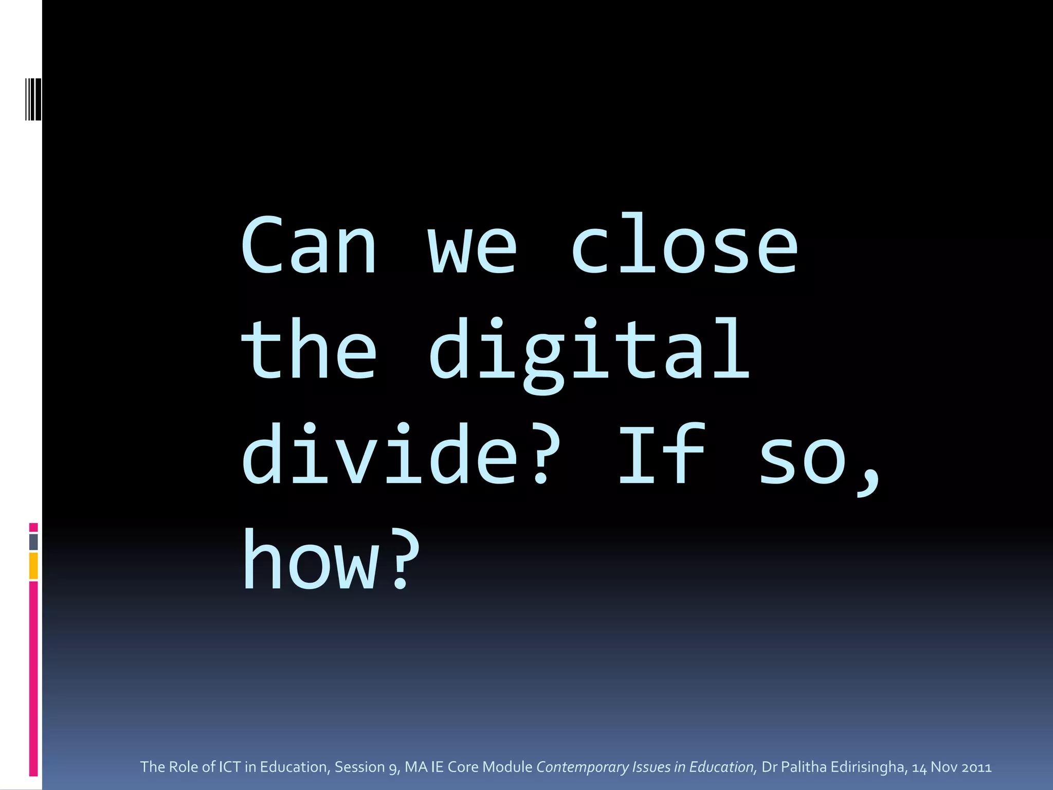 Can we close
              the digital
              divide? If so,
              how?

The Role of ICT in Education, Session 9, MA IE Core Module Contemporary Issues in Education, Dr Palitha Edirisingha, 14 Nov 2011
 