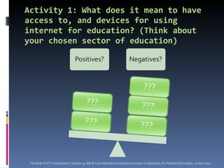 Activity 1: What does it mean to have access to, and devices for using internet for education? (Think about your chosen sector of education) The Role of ICT in Education, Session 9, MA IE Core Module  Contemporary Issues in Education,  Dr Palitha Edirisingha, 14 Nov 2011 