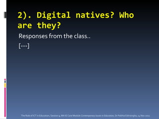 2). Digital natives? Who are they? Responses from the class.. [---] The Role of ICT in Education, Session 9, MA IE Core Module  Contemporary Issues in Education,  Dr Palitha Edirisingha, 14 Nov 2011 