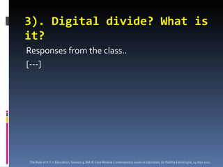 3). Digital divide? What is it? Responses from the class.. [---] The Role of ICT in Education, Session 9, MA IE Core Module  Contemporary Issues in Education,  Dr Palitha Edirisingha, 14 Nov 2011 