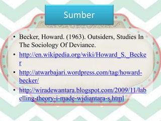 Sumber
• Becker, Howard. (1963). Outsiders, Studies In
The Sociology Of Deviance.
• http://en.wikipedia.org/wiki/Howard_S._Becke
r
• http://atwarbajari.wordpress.com/tag/howard-
becker/
• http://wiradewantara.blogspot.com/2009/11/lab
elling-theory-i-made-widiantara-s.html
 