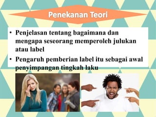 • Penjelasan tentang bagaimana dan
mengapa seseorang memperoleh julukan
atau label
• Pengaruh pemberian label itu sebagai awal
penyimpangan tingkah laku
 