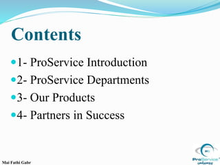Contents
1- ProService Introduction
2- ProService Departments
3- Our Products
4- Partners in Success
Mai Fathi Gabr
 