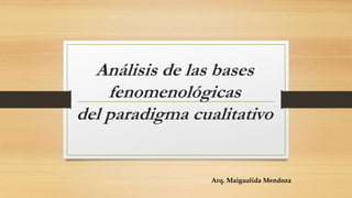 Análisis de las bases
fenomenológicas
del paradigma cualitativo
Arq. Maigualida Mendoza
 