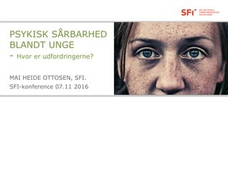 PSYKISK SÅRBARHED
BLANDT UNGE
- Hvor er udfordringerne?
MAI HEIDE OTTOSEN, SFI.
SFI-konference 07.11 2016
 