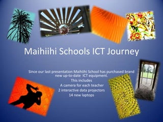 Maihiihi Schools ICT Journey
 Since our last presentation Maihiihi School has purchased brand
                  new up-to-date ICT equipment.
                            This includes
                     A camera for each teacher
                    2 interactive data projectors
                           14 new laptops
 
