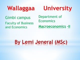 Wallaggaa
Gimbi campus
Faculty of Business
and Economics
University
Department of
Economics
Macroeconomics -II
By Lemi Jeneral (MSc)
 