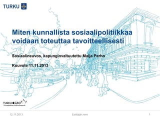 Miten kunnallista sosiaalipolitiikkaa
voidaan toteuttaa tavoitteellisesti
Sosiaalineuvos, kapunginvaltuutettu Maija Perho
Kouvola 11.11.2013

12.11.2013

Esittäjän nimi

1

 