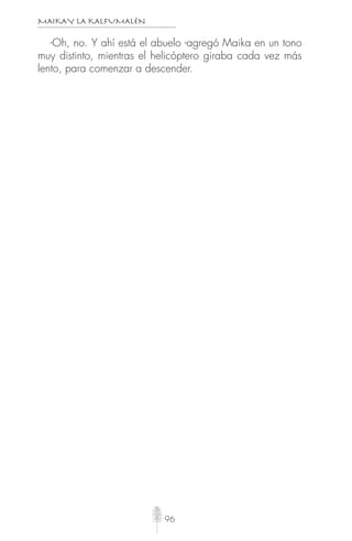MAIKAY LA KALFUMALÉN
96
-Oh, no. Y ahí está el abuelo -agregó Maika en un tono
muy distinto, mientras el helicóptero giraba cada vez más
lento, para comenzar a descender.
 