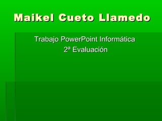 Maikel Cueto Llamedo

  Trabajo PowerPoint Informática
           2ª Evaluación
 